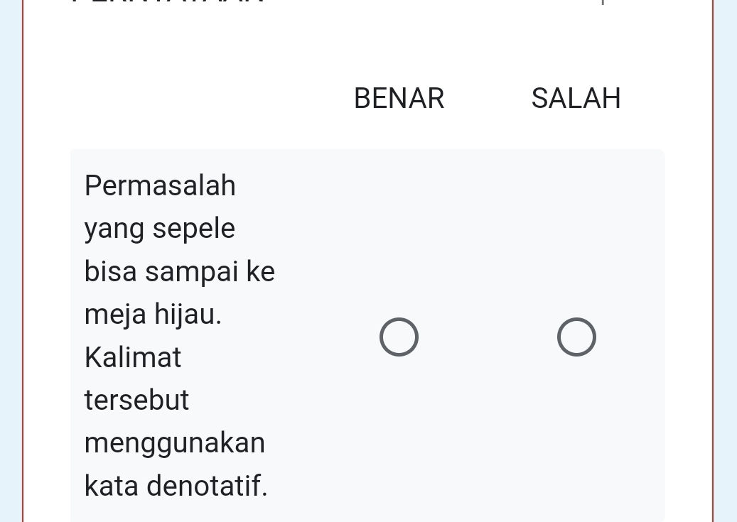 BENAR SALAH 
Permasalah 
yang sepele 
bisa sampai ke 
meja hijau. 
Kalimat 
tersebut 
menggunakan 
kata denotatif.