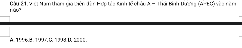 Việt Nam tham gia Diễn đàn Hợp tác Kinh tế châu Á - Thái Bình Dương (APEC) vào năm
nào?
A. 1996.B. 1997.C. 1998.D. 2000.