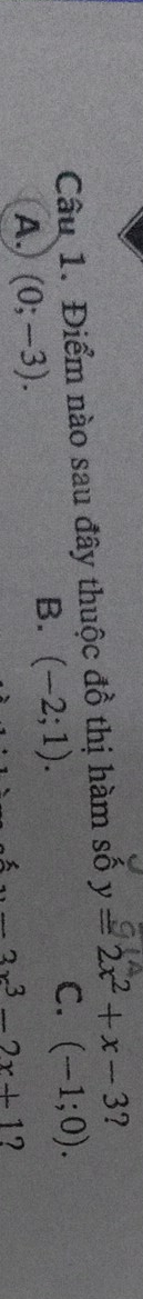 Điểm nào sau đây thuộc đồ thị hàm số y=2x^2+x-3 ？
A. (0;-3).
B. (-2;1).
C. (-1;0). 
_  3x^3-2x+1 7