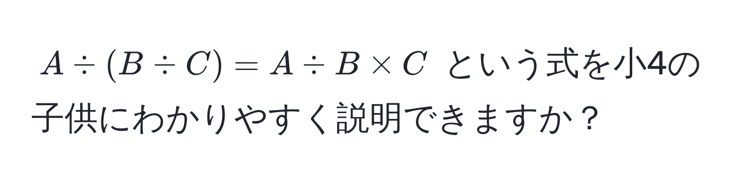 $A / (B / C) = A / B * C$ という式を小4の子供にわかりやすく説明できますか？