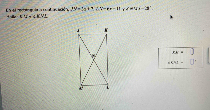 En el rectángulo a continuación, JN=3x+7, LN=6x-11 y ∠ NMJ=28°. 
Hallar KM y ∠ KNL.
KM=
∠ KNL=