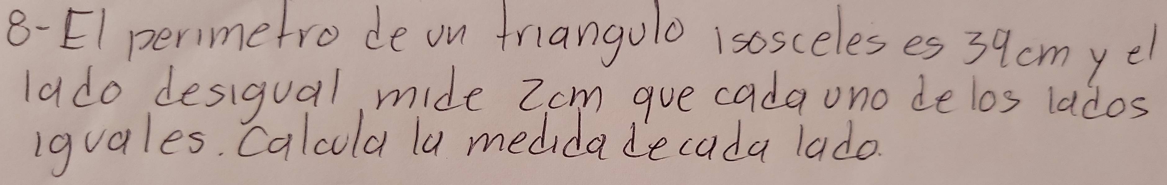 8-EI perimetro de on friangulo isosceleses 39cmyel
lado desigual, mide Zcm gue cada ono delos lados 
iguales. Calcula lu medidadecada lado