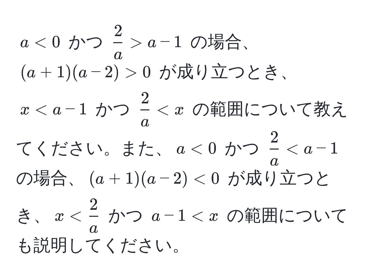 $a < 0$ かつ $ 2/a  > a - 1$ の場合、$(a + 1)(a - 2) > 0$ が成り立つとき、$x < a - 1$ かつ $ 2/a  < x$ の範囲について教えてください。また、$a < 0$ かつ $ 2/a  < a - 1$ の場合、$(a + 1)(a - 2) < 0$ が成り立つとき、$x <  2/a $ かつ $a - 1 < x$ の範囲についても説明してください。