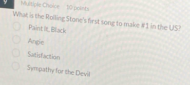 Muitiple Choice 10 points
What is the Rolling Stone's first song to make # 1 in the US?
Paint It, Black
Angie
Satisfaction
Sympathy for the Devil