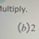 fultiply. 
(b) 2