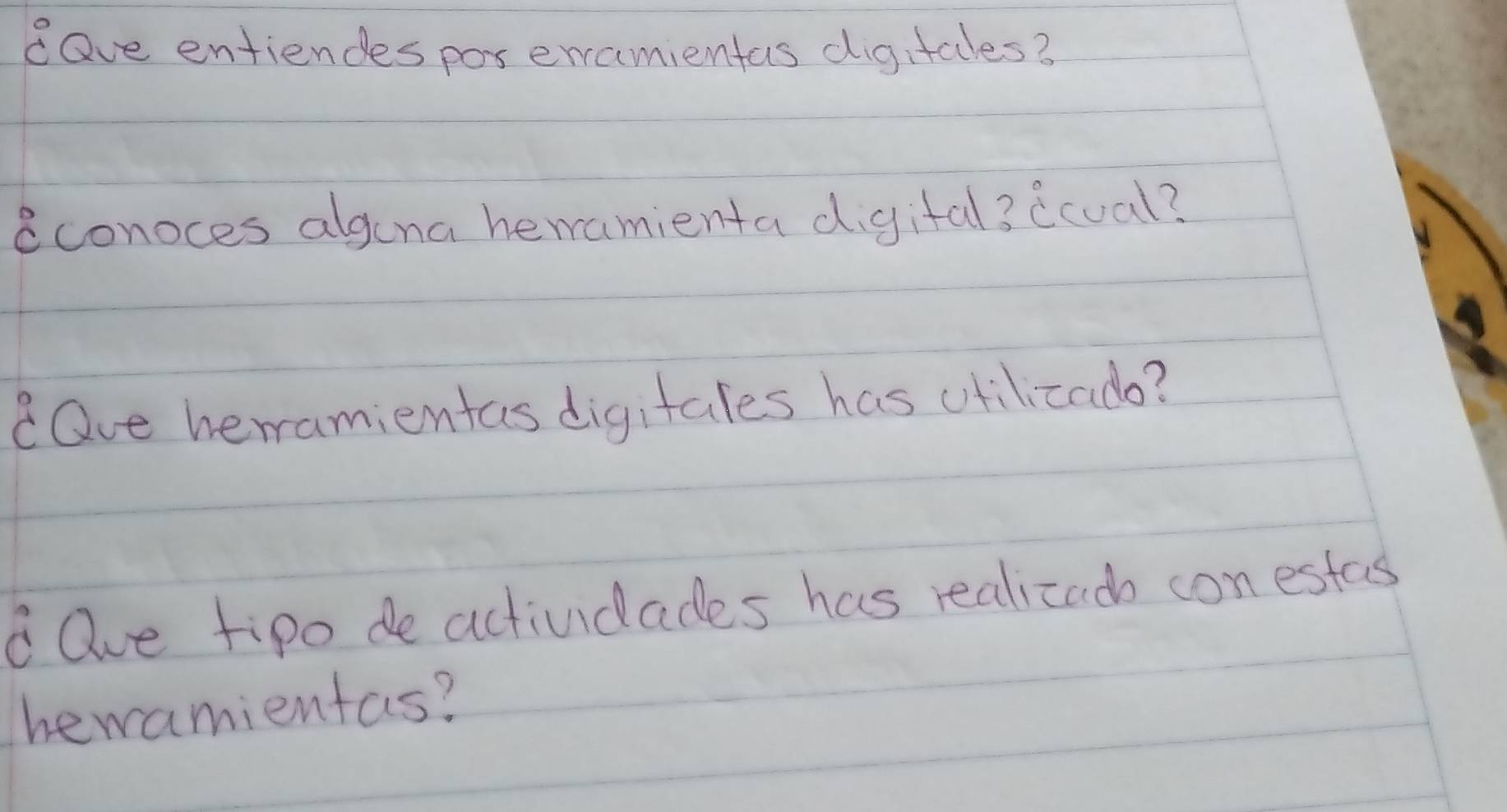 dave entiendes por ercamientas digitales? 
aconoces algona heramienta digital? lcual? 
Dve heramientas digitales has vtilizado? 
a Ove tipo de actividades has realizad con estas 
hewamientas?