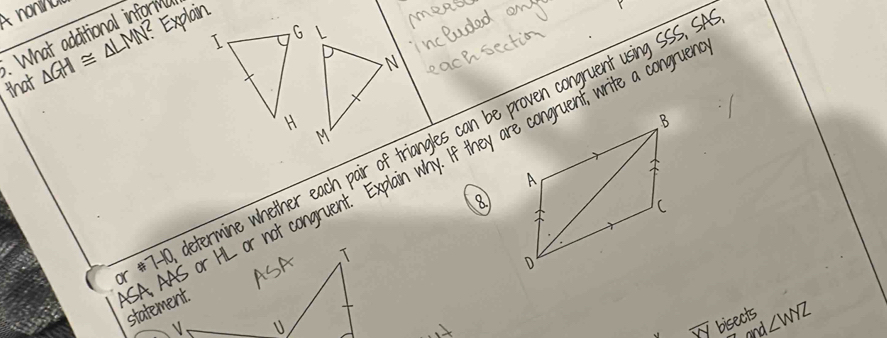 nonu 
Explain 
. What additional inform 
that △ GH≌ △ LMN
#7-10, determine whether each pair of triangles can be proven congruent using SSS, S 
8 
A AAS or HL or not congruent.' Explain why. If they are congruent, write a congrue statement. 
√ . 
√ bisects ∠ WYZ
and