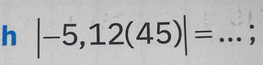 |-5,12(45)|= _.