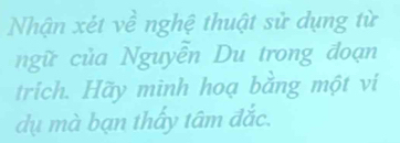 Nhận xét về nghệ thuật sử dụng từ 
ngữ của Nguyễn Du trong đoạn 
trich. Hãy mình hoạ bằng một vi 
dụ mà bạn thấy tâm đắc.