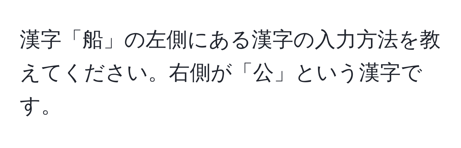 漢字「船」の左側にある漢字の入力方法を教えてください。右側が「公」という漢字です。