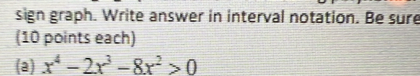 sign graph. Write answer in interval notation. Be sure 
(10 points each) 
(a) x^4-2x^3-8x^2>0