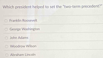 Which president helped to set the “two-term precedent?”
Franklin Roosevelt
George Washington
John Adams
Woodrow Wilson
Abraham Lincoln