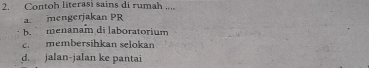 Contoh literasi sains di rumah ....
a. mengerjakan PR
b. menanam di laboratorium
c. membersihkan selokan
d. jalan-jalan ke pantai