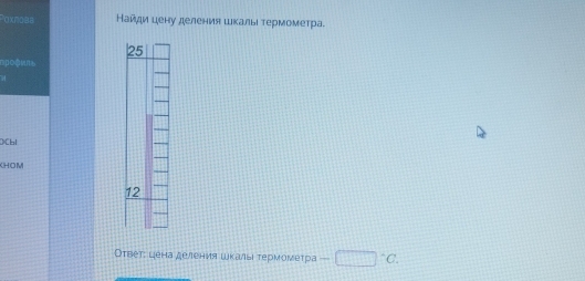 Найди цену деления шκалы термометра.
125
pocun 
DiCbI 
KHOM
12
Оτвет: цена деления шκалыι τермометра =□°C