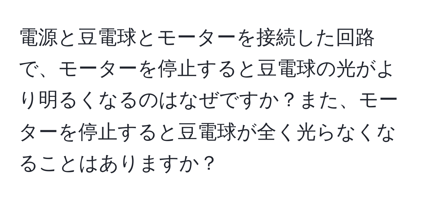 電源と豆電球とモーターを接続した回路で、モーターを停止すると豆電球の光がより明るくなるのはなぜですか？また、モーターを停止すると豆電球が全く光らなくなることはありますか？