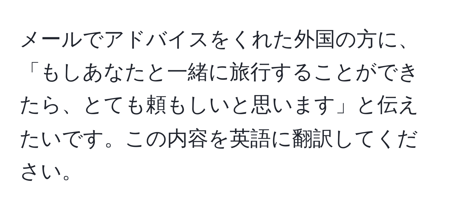 メールでアドバイスをくれた外国の方に、「もしあなたと一緒に旅行することができたら、とても頼もしいと思います」と伝えたいです。この内容を英語に翻訳してください。