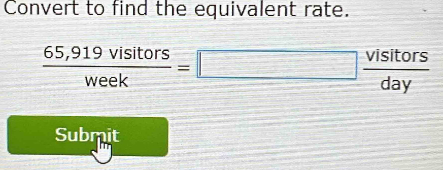Convert to find the equivalent rate.
 (65,919visitors)/week =□  visitors/day 
Submit