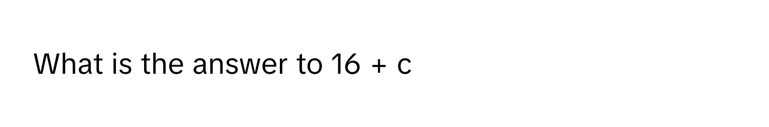 What is the answer to 16 + c