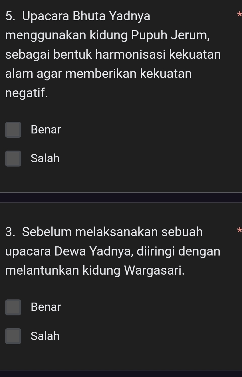 Upacara Bhuta Yadnya
X
menggunakan kidung Pupuh Jerum,
sebagai bentuk harmonisasi kekuatan
alam agar memberikan kekuatan
negatif.
Benar
Salah
3. Sebelum melaksanakan sebuah
*
upacara Dewa Yadnya, diiringi dengan
melantunkan kidung Wargasari.
Benar
Salah