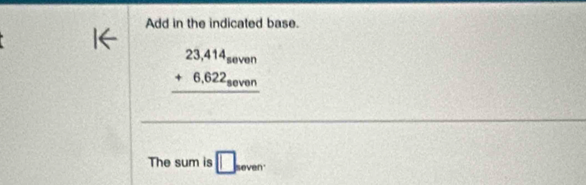 Add in the indicated base.
beginarrayr 23,414_seven +6,622_seven hline endarray
The sum is □ _seven.