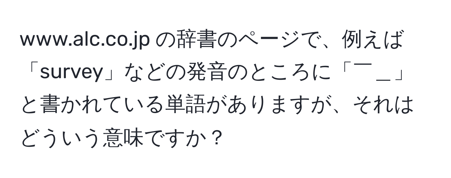 の辞書のページで、例えば「survey」などの発音のところに「￣＿」と書かれている単語がありますが、それはどういう意味ですか？