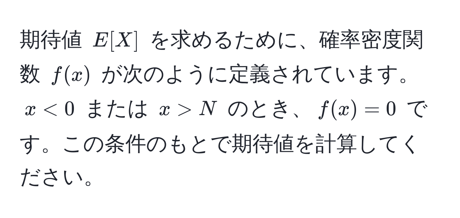 期待値 $E[X]$ を求めるために、確率密度関数 $f(x)$ が次のように定義されています。$x < 0$ または $x > N$ のとき、$f(x) = 0$ です。この条件のもとで期待値を計算してください。