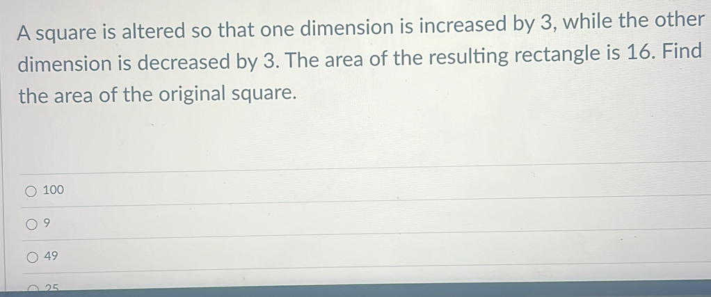 A square is altered so that one dimension is increased by 3, while the other
dimension is decreased by 3. The area of the resulting rectangle is 16. Find
the area of the original square.
100
9
49
25