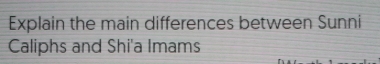 Explain the main differences between Sunni 
Caliphs and Shi'a Imams