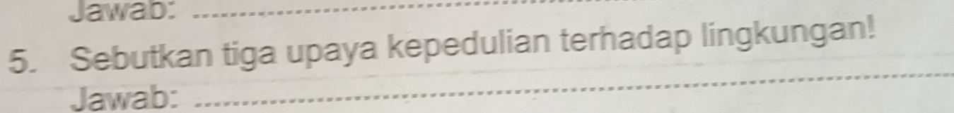 Jawab: 
5. Sebutkan tiga upaya kepedulian terhadap lingkungan! 
Jawab: