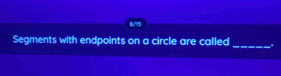 8/15 
Segments with endpoints on a circle are called _.