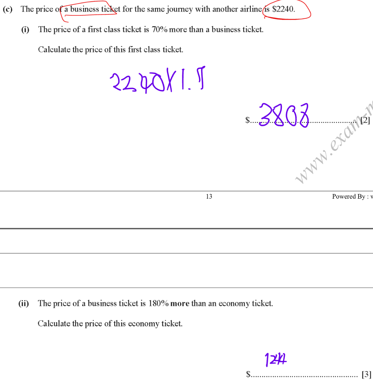 The price of a business ticket for the same journey with another airline is $2240. 
(i) The price of a first class ticket is 70% more than a business ticket. 
Calculate the price of this first class ticket.
$. 
ww.exam 
13 
Powered By : v 
(ii) The price of a business ticket is 180% more than an economy ticket. 
Calculate the price of this economy ticket.
$. [3]