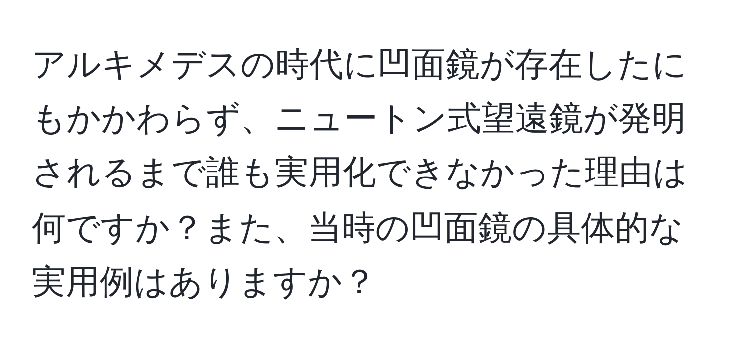 アルキメデスの時代に凹面鏡が存在したにもかかわらず、ニュートン式望遠鏡が発明されるまで誰も実用化できなかった理由は何ですか？また、当時の凹面鏡の具体的な実用例はありますか？