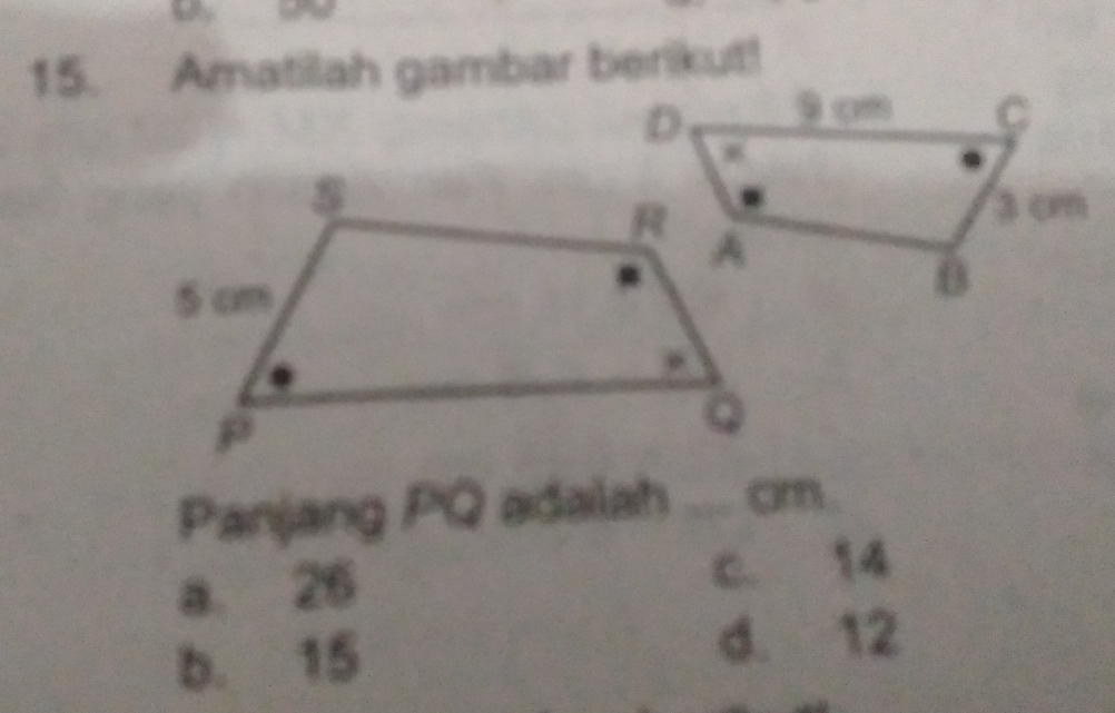 a
15. Amatilah gambar berikut!
Panjang PQ adalah _ am
a. 26 c. 14
b. 15
d. 12