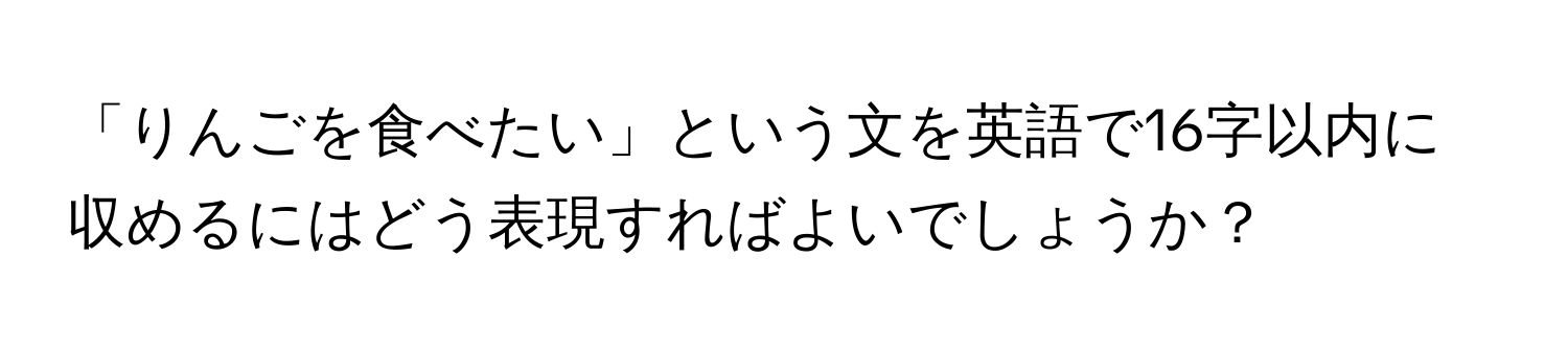 「りんごを食べたい」という文を英語で16字以内に収めるにはどう表現すればよいでしょうか？