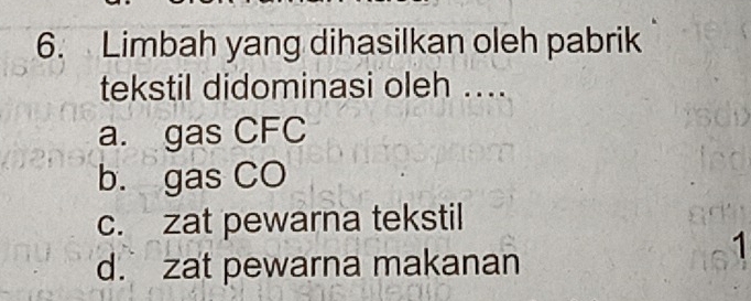 Limbah yang dihasilkan oleh pabrik
tekstil didominasi oleh ....
a. gas CFC
b. gas CO
c. zat pewarna tekstil
1
d. zat pewarna makanan