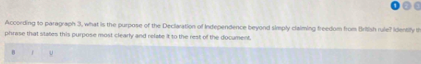 According to paragraph 3, what is the purpose of the Declaration of Independence beyond simply claiming freedom from British rule? Identily th 
phrase that states this purpose most clearly and relate it to the rest of the document, 
B