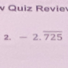 Quiz Reviev 
2. -2.overline 725