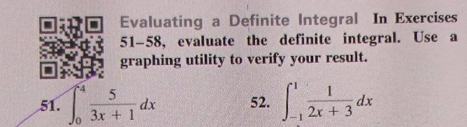 Evaluating a Definite Integral In Exercises 
51-58, evaluate the definite integral. Use a 
graphing utility to verify your result. 
51. ∈t _0^(4frac 5)3x+1dx 52. ∈t _(-1)^1 1/2x+3 dx