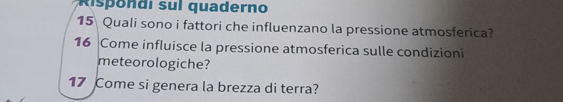 Rispondi sul quaderno 
15 Quali sono i fattori che influenzano la pressione atmosferica? 
16 Come influisce la pressione atmosferica sulle condizioni 
meteorologiche? 
17 Come si genera la brezza di terra?