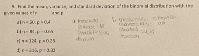 Find the mean, variance, and standard deviation of the binomial distribution with the
given values of n and p.
a) n=50, p=0.4 a mo =20
b) n=84, p=0.65
c) n=124, p=0.26
d) n=316, p=0.82