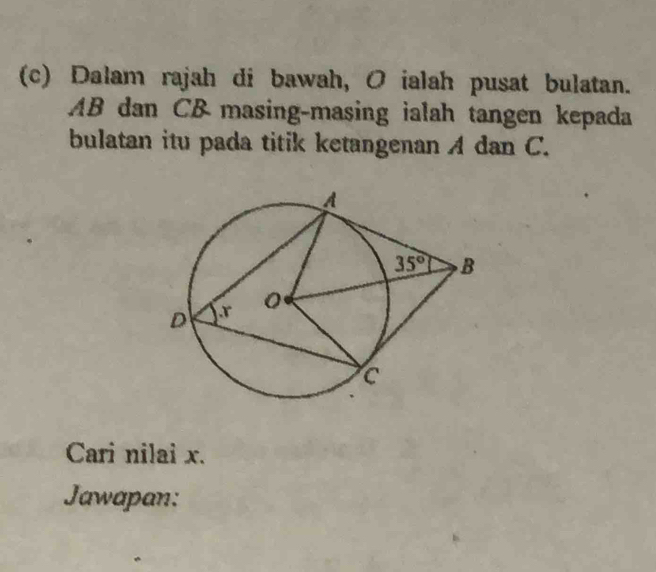 Dalam rajah di bawah, O ialah pusat bulatan.
AB dan CB masing-masing ialah tangen kepada
bulatan itu pada titik ketangenan A dan C.
Cari nilai x.
Jawapan: