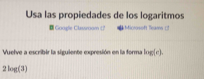 Usa las propiedades de los logaritmos 
a Google Classroom Microsoft Teams @ 
Vuelve a escribir la siguiente expresión en la forma log (c).
2log (3)