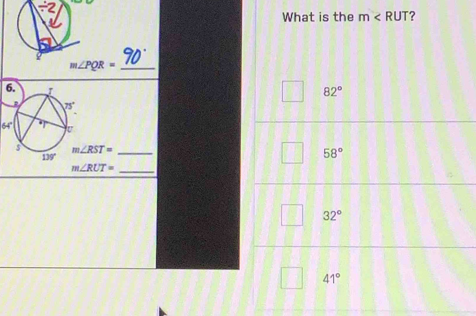 What is the m ?
m∠ PQR= _
82°
64°
m∠ RST= _
58°
_ m∠ RUT=
32°
41°