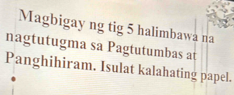 Magbigay ng tig 5 halimbawa na 
nagtutugma sa Pagtutumbas at 
Panghihiram. Isulat kalahating papel.