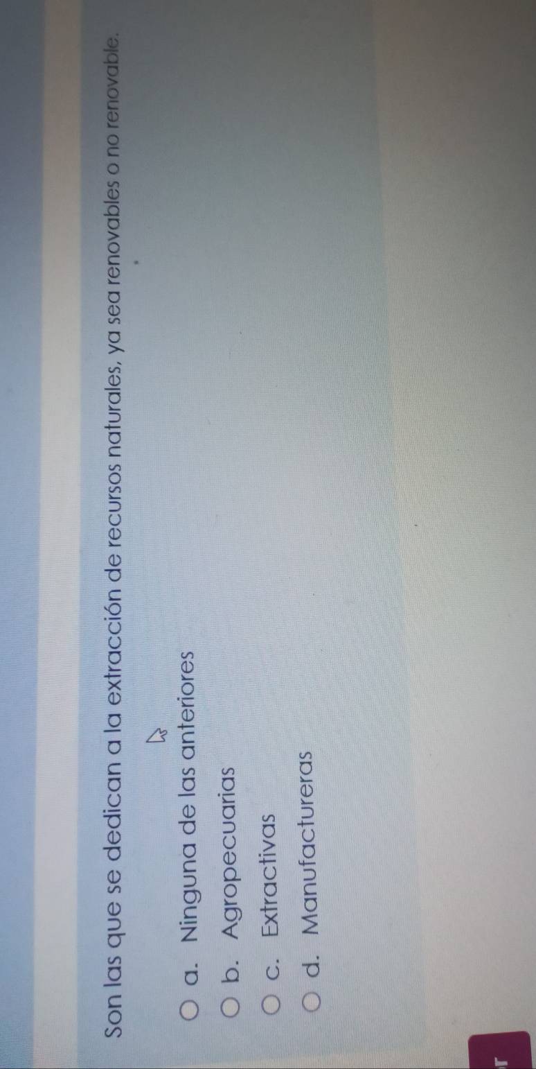 Son las que se dedican a la extracción de recursos naturales, ya sea renovables o no renovable.
a. Ninguna de las anteriores
b. Agropecuarias
c. Extractivas
d. Manufactureras
r