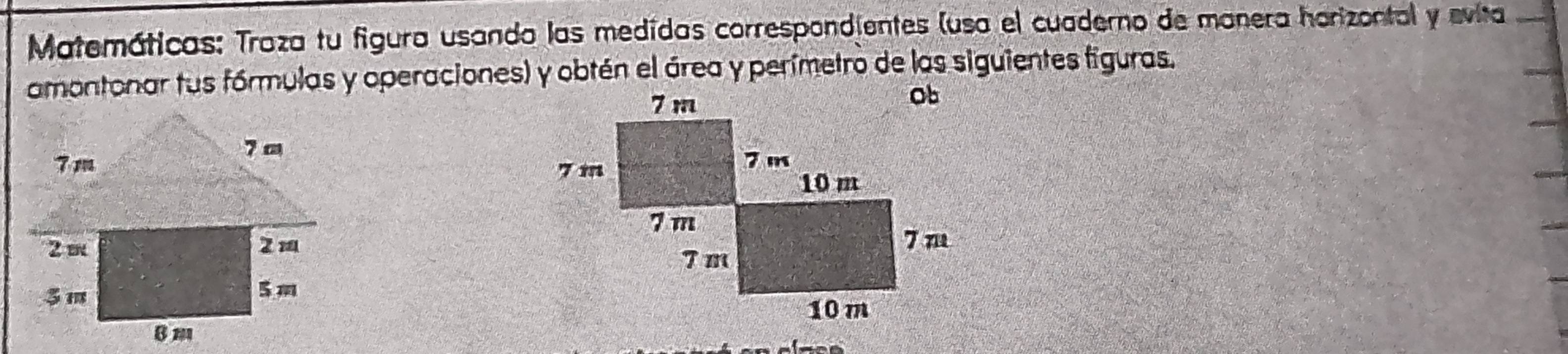 Matemáticas: Traza tu figura usando las medidas correspondientes (usa el cuaderno de manera horizontal y evita 
amontonar tus fórmulas y operaciones) y obtén el área y perímetro de las siguientes figuras.