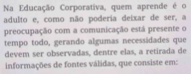 Na Educação Corporativa, quem aprende é o 
adulto e, como não podería deixar de ser, a 
preocupação com a comunicação está presente o 
tempo todo, gerando algumas necessidades que 
devem ser observadas, dentre elas, a retirada de 
informações de fontes válidas, que consiste em: