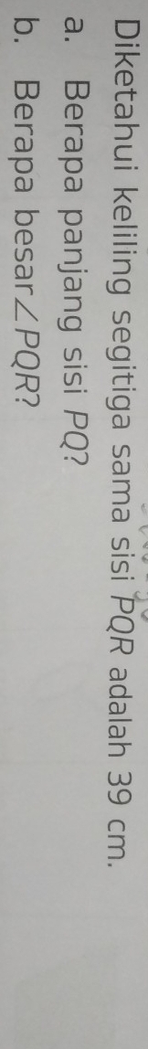 Diketahui keliling segitiga sama sisi PQR adalah 39 cm. 
a. Berapa panjang sisi PQ? 
b. Berapa besar ∠ PQR ?