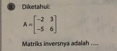 Diketahui:
A=beginbmatrix -2&3 -5&6endbmatrix
Matriks inversnya adalah ....