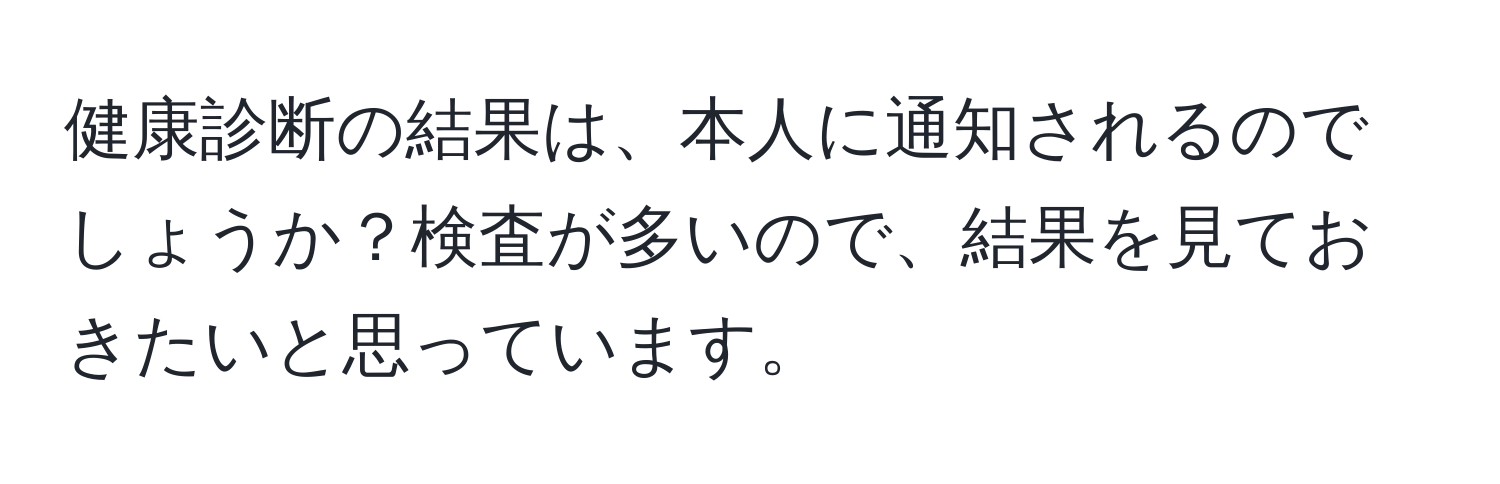 健康診断の結果は、本人に通知されるのでしょうか？検査が多いので、結果を見ておきたいと思っています。